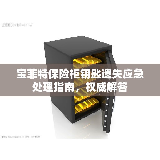 宝菲特保险柜钥匙遗失应急处理指南，权威解答
