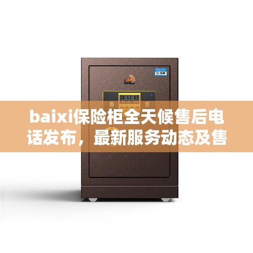 baixi保险柜全天候售后电话发布，最新服务动态及售后资讯