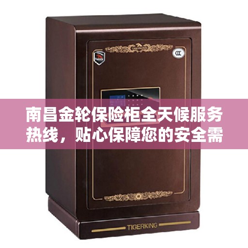 南昌金轮保险柜全天候服务热线，贴心保障您的安全需求