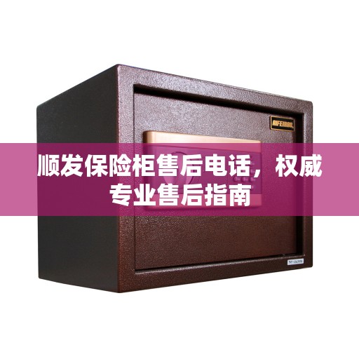 顺发保险柜售后电话，权威专业售后指南