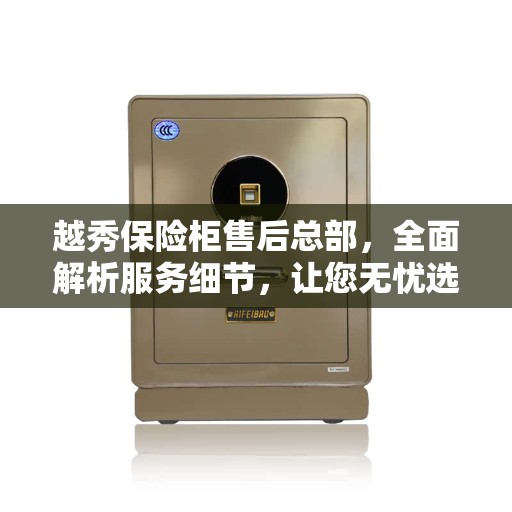 越秀保险柜售后总部，全面解析服务细节，让您无忧选购
