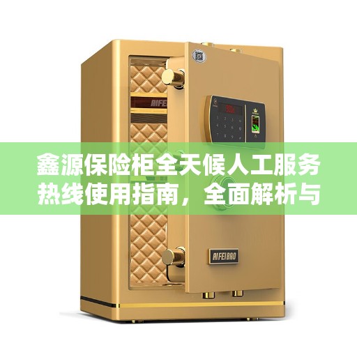 鑫源保险柜全天候人工服务热线使用指南，全面解析与攻略