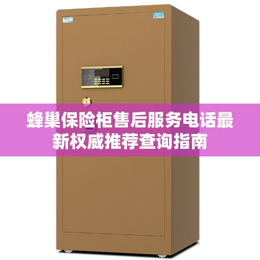 蜂巢保险柜售后服务电话最新权威推荐查询指南