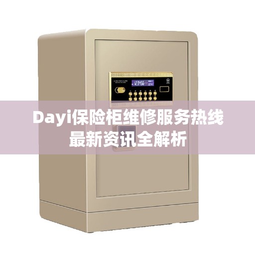 Dayi保险柜维修服务热线最新资讯全解析