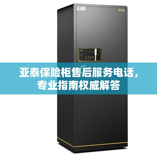 亚泰保险柜售后服务电话，专业指南权威解答