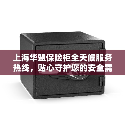 上海华盟保险柜全天候服务热线，贴心守护您的安全需求