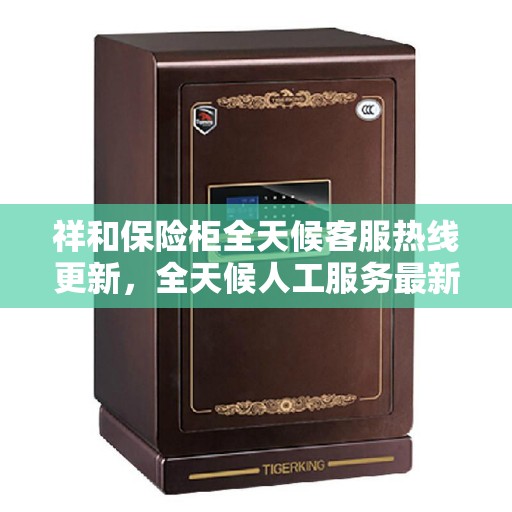 祥和保险柜全天候客服热线更新，全天候人工服务最新动态
