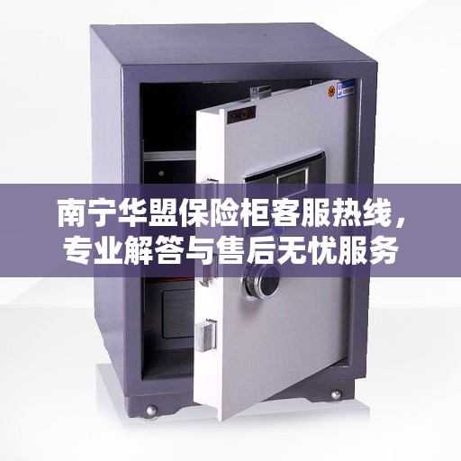 南宁华盟保险柜客服热线，专业解答与售后无忧服务