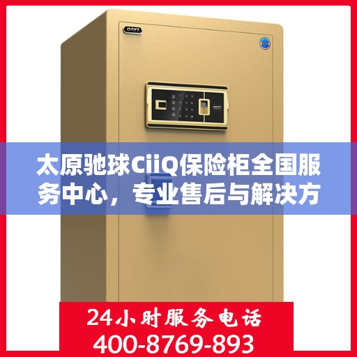 太原驰球CiiQ保险柜全国服务中心，专业售后与解决方案一体化平台