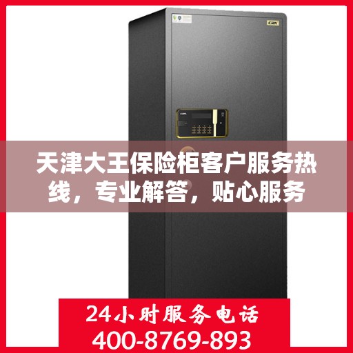 天津大王保险柜客户服务热线，专业解答，贴心服务