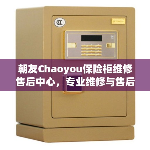 朝友Chaoyou保险柜维修售后中心，专业维修与售后服务的权威指南