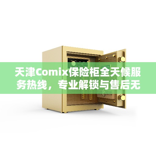 天津Comix保险柜全天候服务热线,专业解锁与售后无忧 天津Comix保险柜全天候服务热线,专业解锁与售后无忧