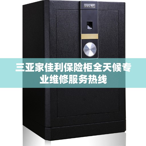三亚家佳利保险柜全天候专业维修服务热线
