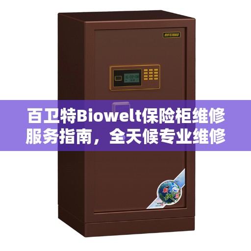 百卫特Biowelt保险柜维修服务指南，全天候专业维修与最新攻略电话支持
