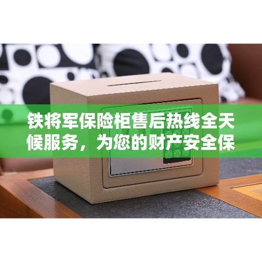 铁将军保险柜售后热线全天候服务，为您的财产安全保驾护航！