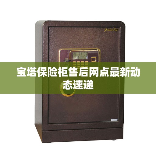 宝塔保险柜售后网点最新动态速递