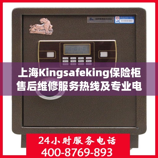 上海Kingsafeking保险柜售后维修服务热线及专业电话支持
