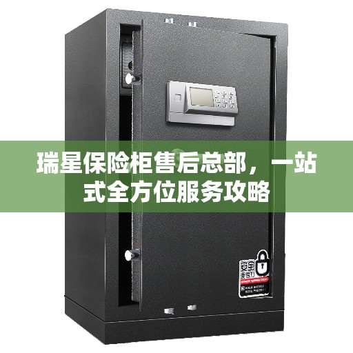 瑞星保险柜售后总部，一站式全方位服务攻略