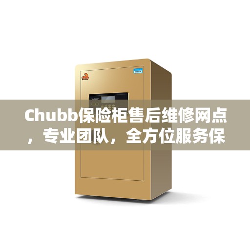 Chubb保险柜售后维修网点，专业团队，全方位服务保障