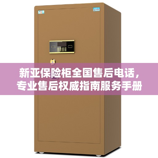新亚保险柜全国售后电话，专业售后权威指南服务手册