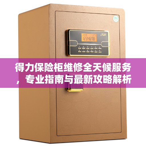 得力保险柜维修全天候服务，专业指南与最新攻略解析