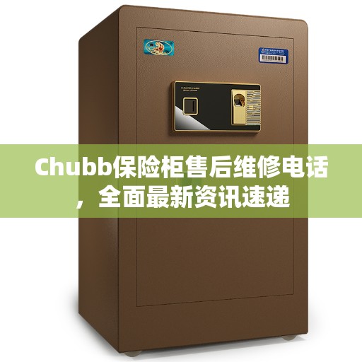 Chubb保险柜售后维修电话，全面最新资讯速递