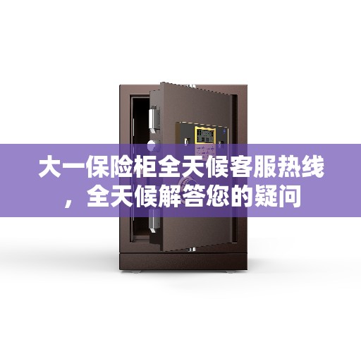 大一保险柜全天候客服热线，全天候解答您的疑问