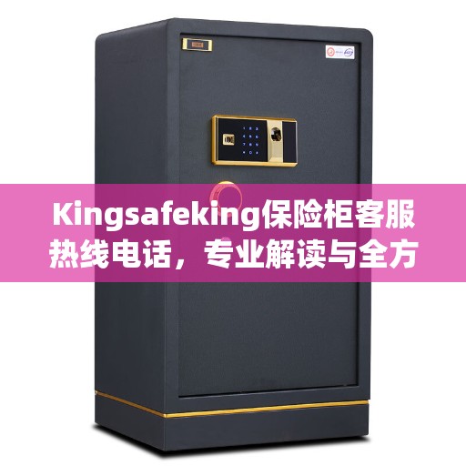 Kingsafeking保险柜客服热线电话，专业解读与全方位服务指南