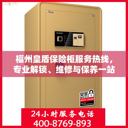 福州皇盾保险柜服务热线，专业解锁、维修与保养一站式解决方案