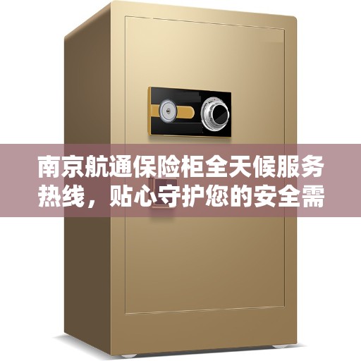 南京航通保险柜全天候服务热线，贴心守护您的安全需求