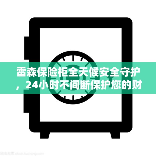 雷森保险柜全天候安全守护，24小时不间断保护您的财产安全