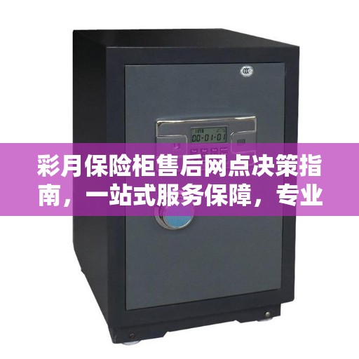彩月保险柜售后网点决策指南，一站式服务保障，专业售后无忧之选