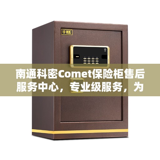 南通科密Comet保险柜售后服务中心，专业级服务，为您的安全保驾护航