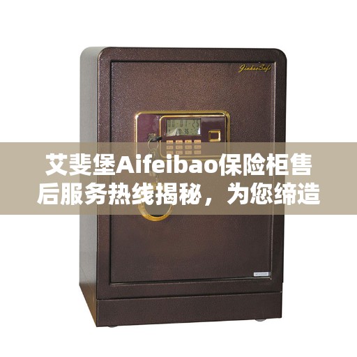艾斐堡Aifeibao保险柜售后服务热线揭秘，为您缔造无忧生活