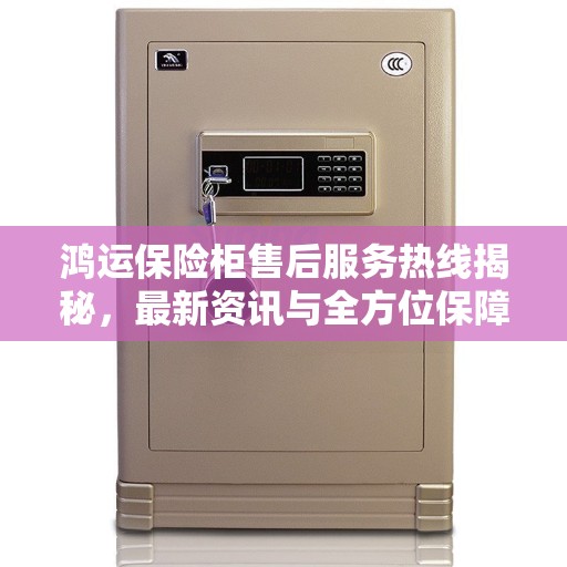 鸿运保险柜售后服务热线揭秘，最新资讯与全方位保障服务