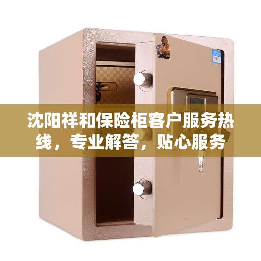 沈阳祥和保险柜客户服务热线，专业解答，贴心服务