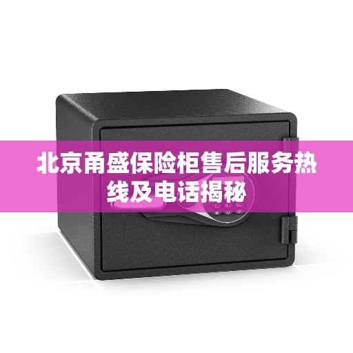 北京甬盛保险柜售后服务热线及电话揭秘