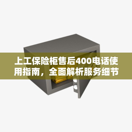 上工保险柜售后400电话使用指南，全面解析服务细节