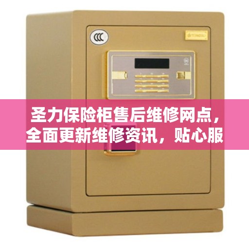 圣力保险柜售后维修网点，全面更新维修资讯，贴心服务保障用户安全存储需求