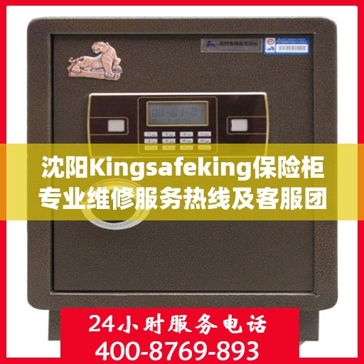 沈阳Kingsafeking保险柜专业维修服务热线及客服团队联系方式解析