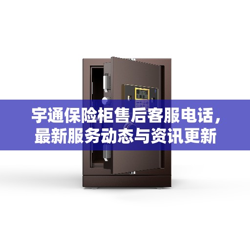 宇通保险柜售后客服电话，最新服务动态与资讯更新