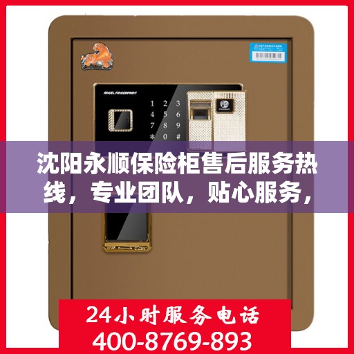 沈阳永顺保险柜售后服务热线，专业团队，贴心服务，为您的安全保驾护航！