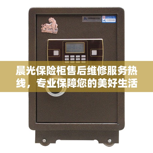 晨光保险柜售后维修服务热线，专业保障您的美好生活安全