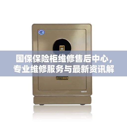 国保保险柜维修售后中心，专业维修服务与最新资讯解读