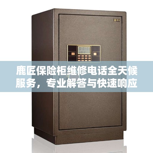 鹿匠保险柜维修电话全天候服务，专业解答与快速响应指南