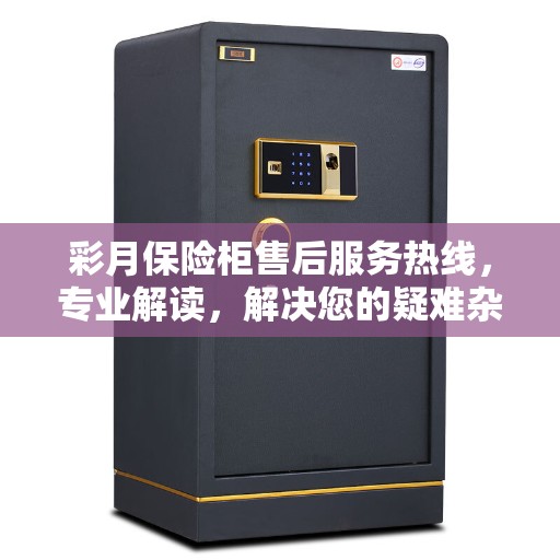 彩月保险柜售后服务热线，专业解读，解决您的疑难杂症