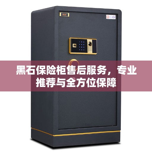 黑石保险柜售后服务，专业推荐与全方位保障