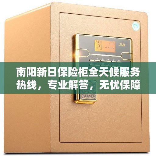 南阳新日保险柜全天候服务热线，专业解答，无忧保障