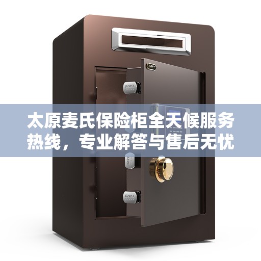 太原麦氏保险柜全天候服务热线，专业解答与售后无忧！
