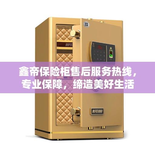 鑫帝保险柜售后服务热线，专业保障，缔造美好生活